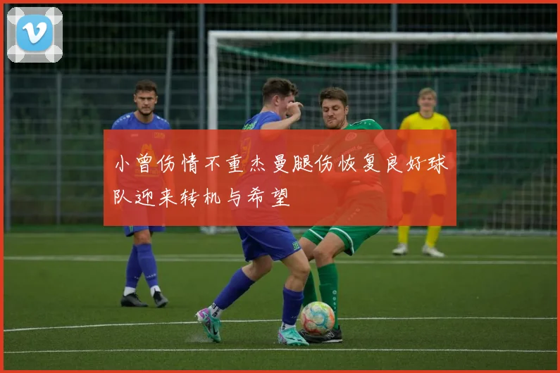 小曾伤情不重杰曼腿伤恢复良好球队迎来转机与希望