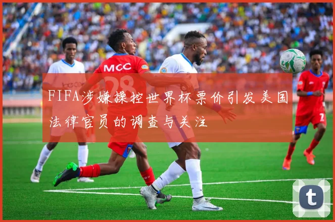 FIFA涉嫌操控世界杯票价引发美国法律官员的调查与关注