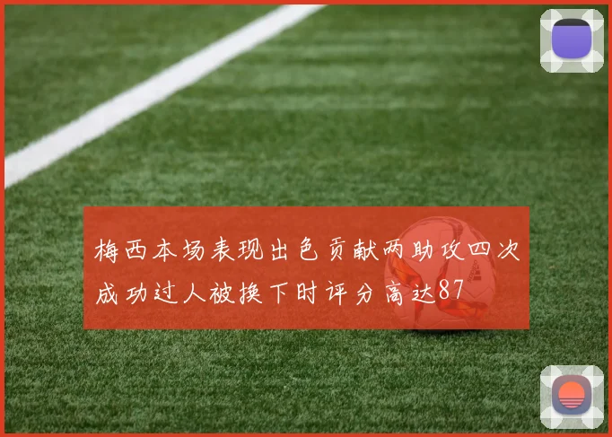 梅西本场表现出色贡献两助攻四次成功过人被换下时评分高达87