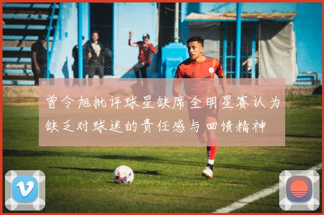 曾令旭批评球星缺席全明星赛认为缺乏对球迷的责任感与回馈精神