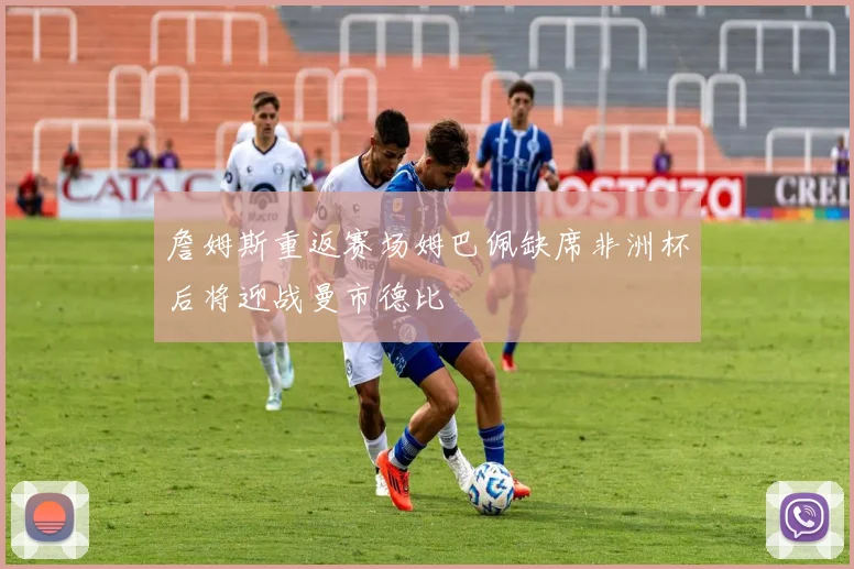 詹姆斯重返赛场姆巴佩缺席非洲杯后将迎战曼市德比