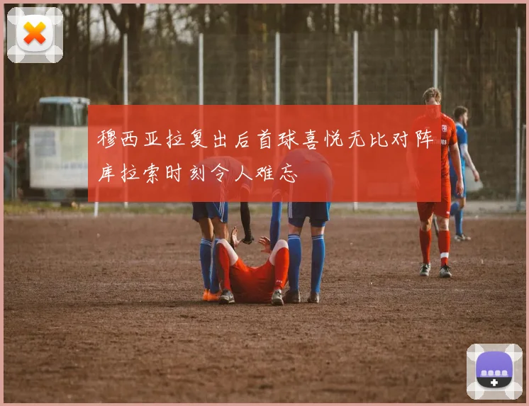 穆西亚拉复出后首球喜悦无比对阵库拉索时刻令人难忘