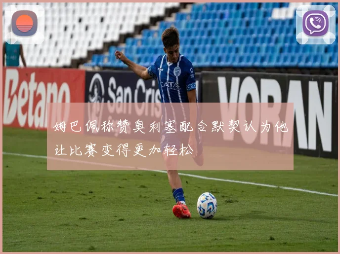 姆巴佩称赞奥利塞配合默契认为他让比赛变得更加轻松