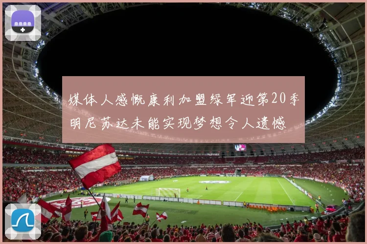 媒体人感慨康利加盟绿军迎第20季明尼苏达未能实现梦想令人遗憾