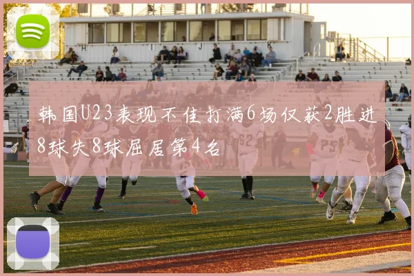 韩国U23表现不佳打满6场仅获2胜进8球失8球屈居第4名