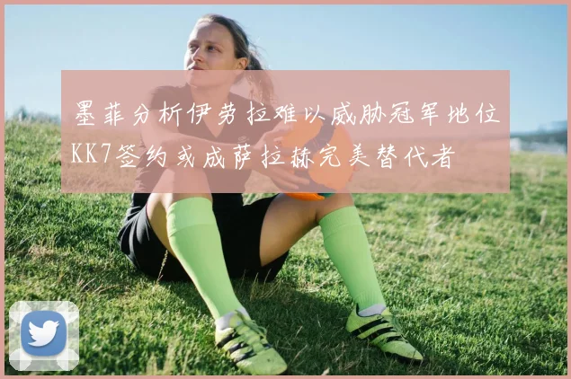 墨菲分析伊劳拉难以威胁冠军地位KK7签约或成萨拉赫完美替代者