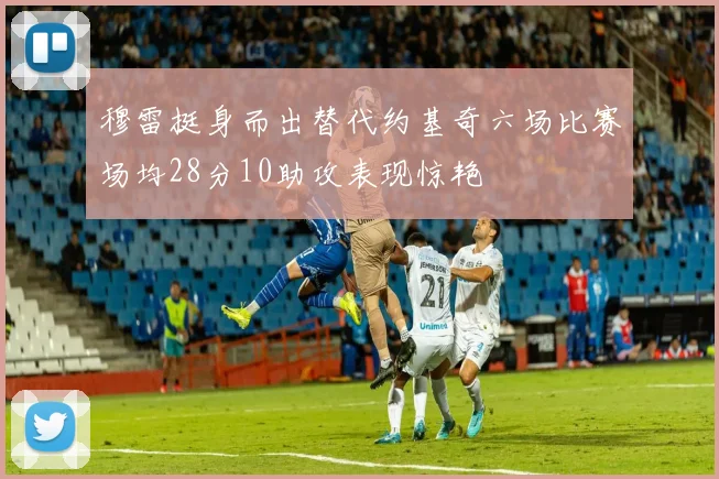 穆雷挺身而出替代约基奇六场比赛场均28分10助攻表现惊艳