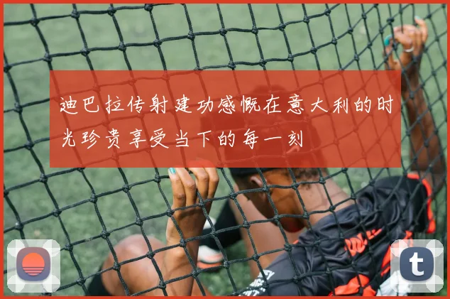 迪巴拉传射建功感慨在意大利的时光珍贵享受当下的每一刻