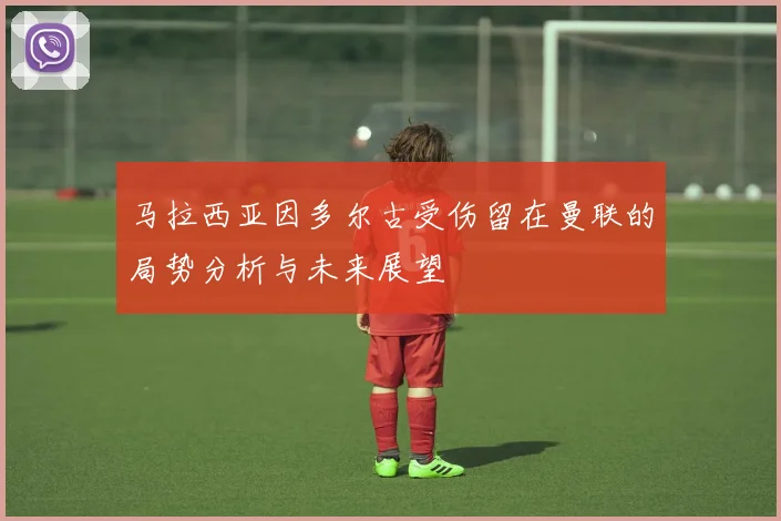 马拉西亚因多尔古受伤留在曼联的局势分析与未来展望