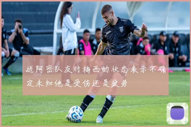 迈阿密队友对梅西的状态表示不确定未知他是受伤还是疲劳