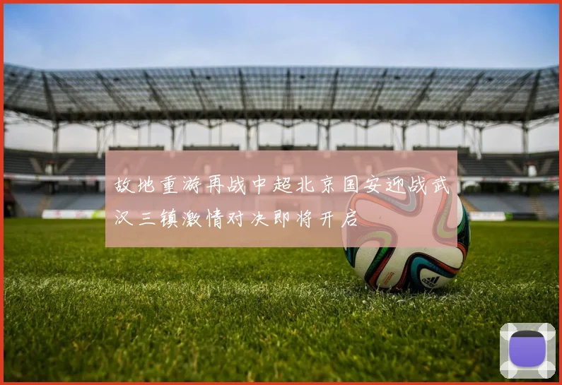 故地重游再战中超北京国安迎战武汉三镇激情对决即将开启