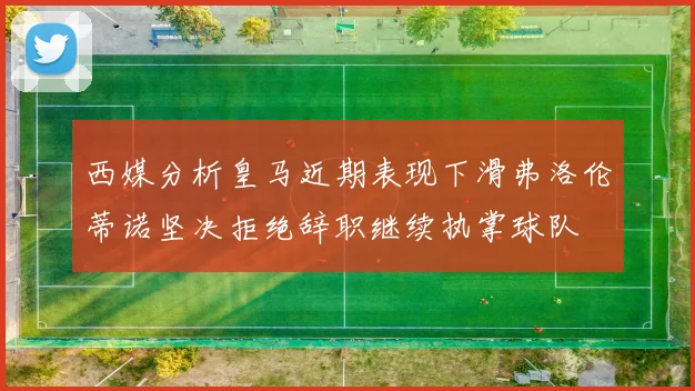西媒分析皇马近期表现下滑弗洛伦蒂诺坚决拒绝辞职继续执掌球队
