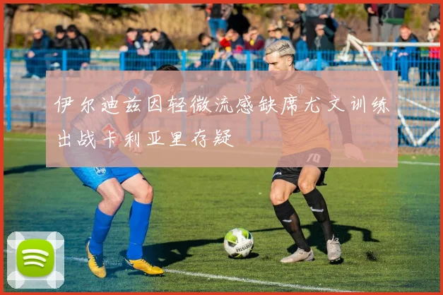 伊尔迪兹因轻微流感缺席尤文训练出战卡利亚里存疑