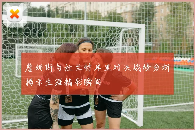 詹姆斯与杜兰特库里对决战绩分析揭示生涯精彩瞬间