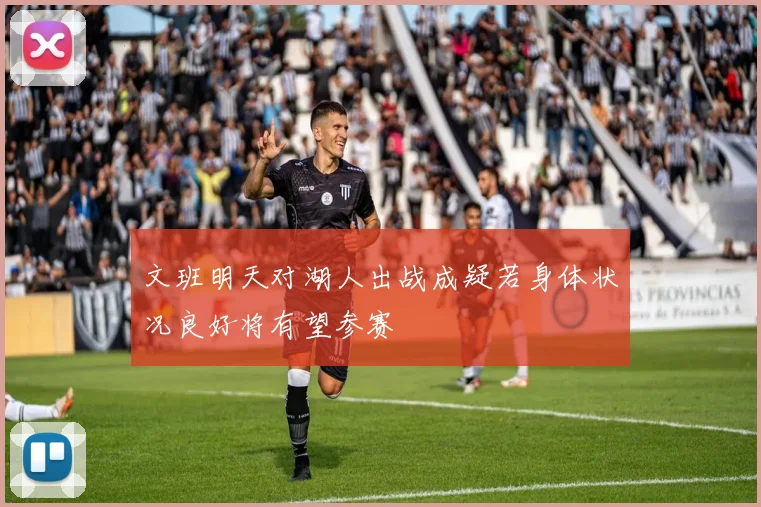 文班明天对湖人出战成疑若身体状况良好将有望参赛
