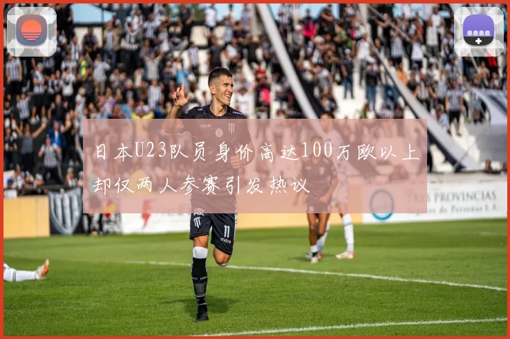 日本U23队员身价高达100万欧以上却仅两人参赛引发热议
