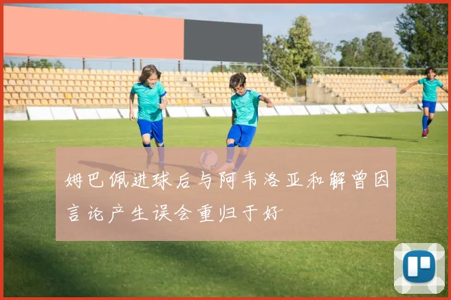 姆巴佩进球后与阿韦洛亚和解曾因言论产生误会重归于好