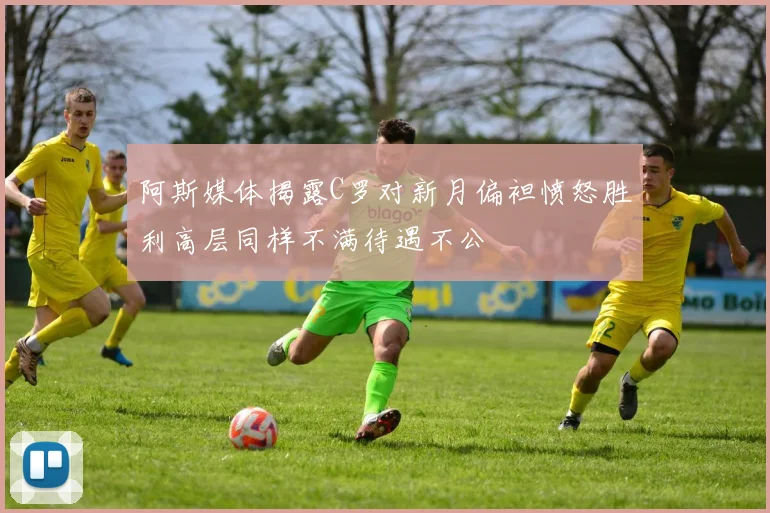 阿斯媒体揭露C罗对新月偏袒愤怒胜利高层同样不满待遇不公