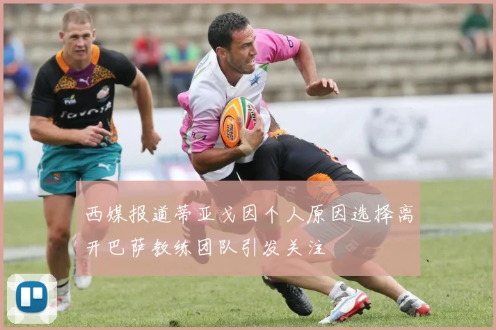 西媒报道蒂亚戈因个人原因选择离开巴萨教练团队引发关注