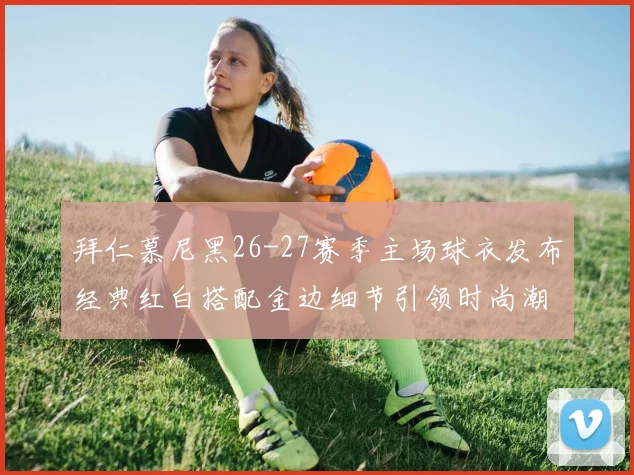 拜仁慕尼黑26-27赛季主场球衣发布经典红白搭配金边细节引领时尚潮流