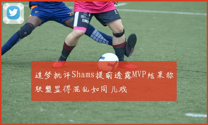 追梦批评Shams提前透露MVP结果称联盟显得混乱如同儿戏