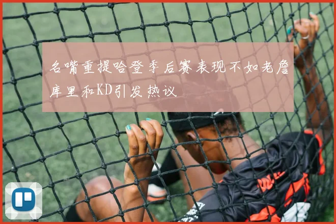 名嘴重提哈登季后赛表现不如老詹库里和KD引发热议
