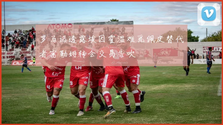 罗马诺透露埃因霍温难觅佩皮替代者富勒姆转会交易告吹