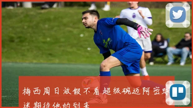 梅西周日放假不看超级碗迈阿密球迷期待他的到来