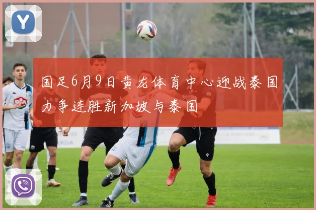 国足6月9日黄龙体育中心迎战泰国力争连胜新加坡与泰国