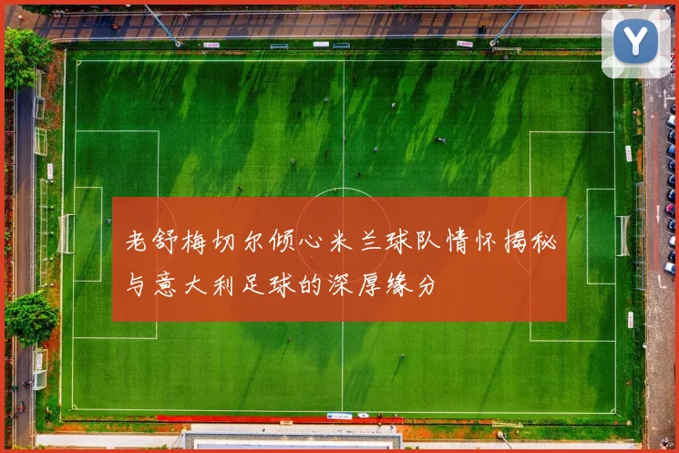 老舒梅切尔倾心米兰球队情怀揭秘与意大利足球的深厚缘分