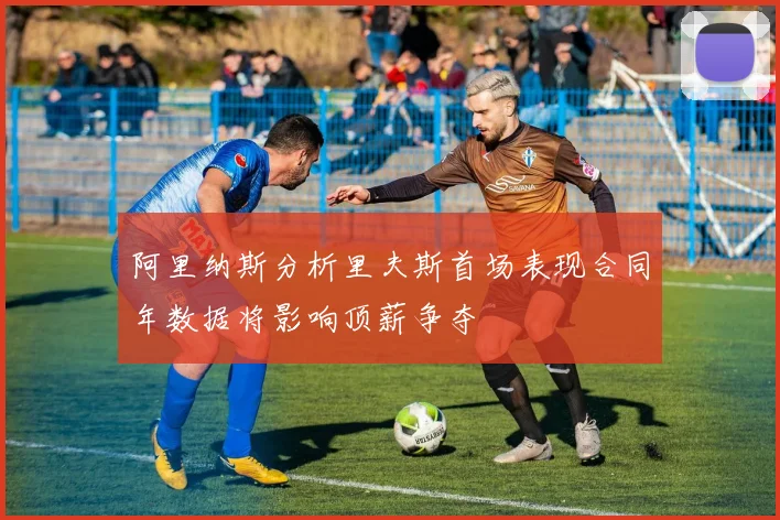 阿里纳斯分析里夫斯首场表现合同年数据将影响顶薪争夺