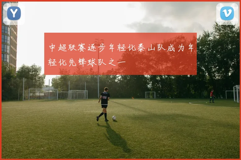 中超联赛逐步年轻化泰山队成为年轻化先锋球队之一