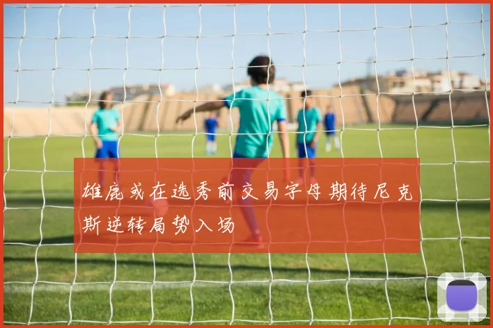 雄鹿或在选秀前交易字母期待尼克斯逆转局势入场
